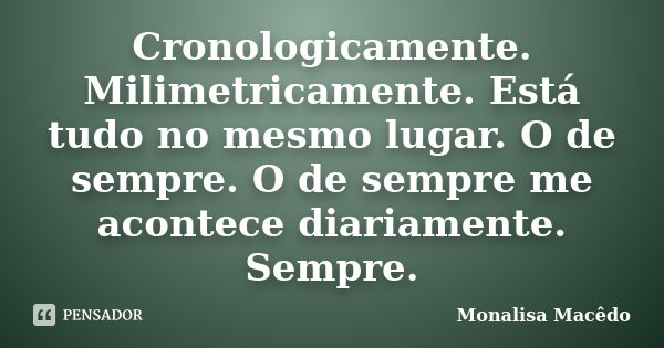 Cronologicamente. Milimetricamente. Está tudo no mesmo lugar. O de sempre. O de sempre me acontece diariamente. Sempre.... Frase de Monalisa Macedo.