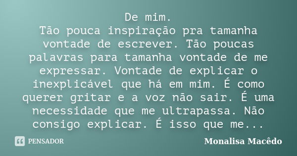 De mim. Tão pouca inspiração pra tamanha vontade de escrever. Tão poucas palavras para tamanha vontade de me expressar. Vontade de explicar o inexplicável que h... Frase de Monalisa Macedo.