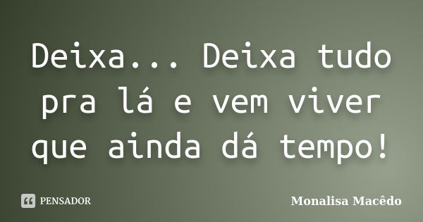 Deixa... Deixa tudo pra lá e vem viver que ainda dá tempo!... Frase de Monalisa Macedo.