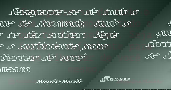 Desagarre-se de tudo o que te incomoda, tudo o que te faz sofrer. Seja forte o suficiente para se libertar de você mesmo.... Frase de Monalisa Macedo.