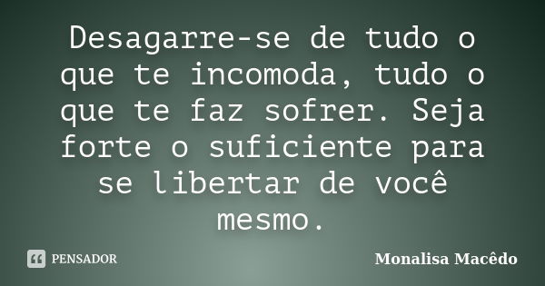 Desagarre-se de tudo o que te incomoda, tudo o que te faz sofrer. Seja forte o suficiente para se libertar de você mesmo.... Frase de Monalisa Macedo.