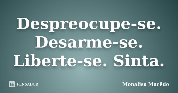 Despreocupe-se. Desarme-se. Liberte-se. Sinta.... Frase de Monalisa Macedo.