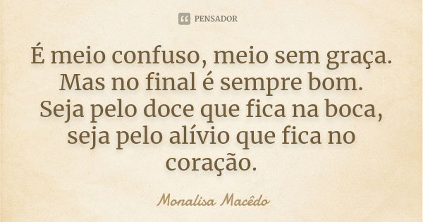 É meio confuso, meio sem graça. Mas no final é sempre bom. Seja pelo doce que fica na boca, seja pelo alívio que fica no coração.... Frase de Monalisa Macedo.