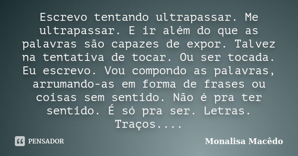 Escrevo tentando ultrapassar. Me ultrapassar. E ir além do que as palavras são capazes de expor. Talvez na tentativa de tocar. Ou ser tocada. Eu escrevo. Vou co... Frase de Monalisa Macedo.