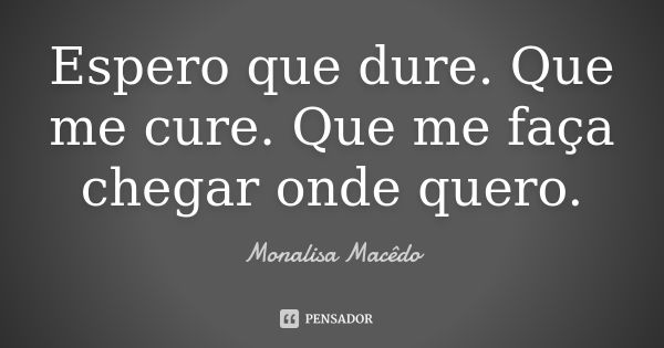 Espero que dure. Que me cure. Que me faça chegar onde quero.... Frase de Monalisa Macedo.