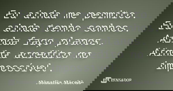 Eu ainda me permito. Eu ainda tenho sonhos. Ainda faço planos. Ainda acredito no impossível.... Frase de Monalisa Macêdo.
