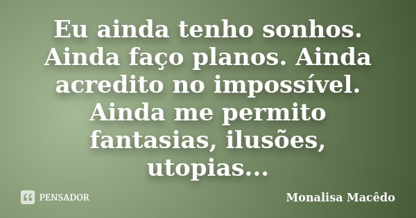 Eu ainda tenho sonhos. Ainda faço planos. Ainda acredito no impossível. Ainda me permito fantasias, ilusões, utopias...... Frase de Monalisa Macedo.