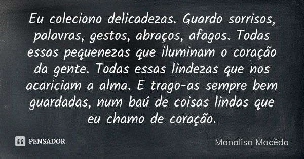 Eu coleciono delicadezas. Guardo sorrisos, palavras, gestos, abraços, afagos. Todas essas pequenezas que iluminam o coração da gente. Todas essas lindezas que n... Frase de Monalisa Macêdo.