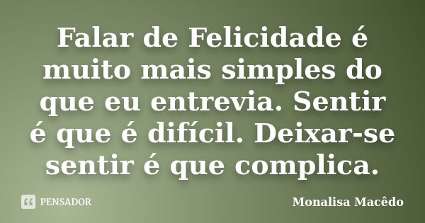 Falar de Felicidade é muito mais simples do que eu entrevia. Sentir é que é difícil. Deixar-se sentir é que complica.... Frase de Monalisa Macedo.