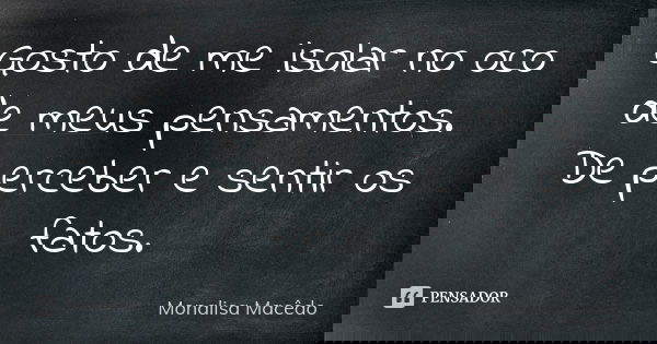 Gosto de me isolar no oco de meus pensamentos. De perceber e sentir os fatos.... Frase de Monalisa Macedo.
