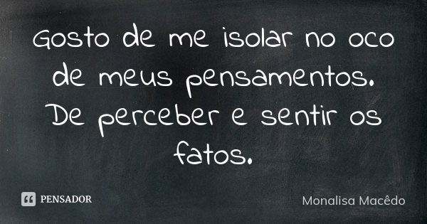 Gosto de me isolar no oco de meus pensamentos. De perceber e sentir os fatos.... Frase de Monalisa Macedo.