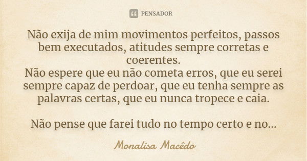 Não exija de mim movimentos perfeitos, passos bem executados, atitudes sempre corretas e coerentes. Não espere que eu não cometa erros, que eu serei sempre capa... Frase de Monalisa Macedo.