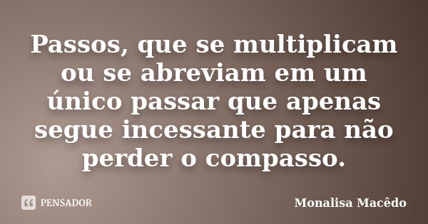 Passos, que se multiplicam ou se abreviam em um único passar que apenas segue incessante para não perder o compasso.... Frase de Monalisa Macedo.