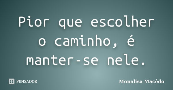 Pior que escolher o caminho, é manter-se nele.... Frase de Monalisa Macedo.