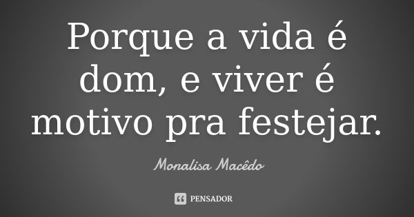 Porque a vida é dom, e viver é motivo pra festejar.... Frase de Monalisa Macedo.