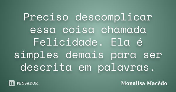 Preciso descomplicar essa coisa chamada Felicidade. Ela é simples demais para ser descrita em palavras.... Frase de Monalisa Macedo.