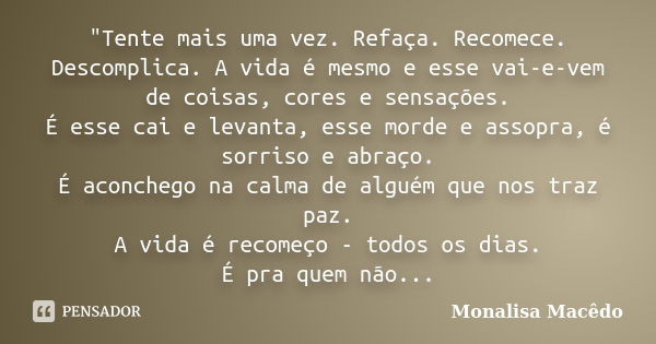 "Tente mais uma vez. Refaça. Recomece. Descomplica. A vida é mesmo e esse vai-e-vem de coisas, cores e sensações. É esse cai e levanta, esse morde e assopr... Frase de Monalisa Macêdo.