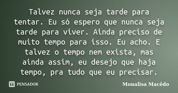 Talvez nunca seja tarde para tentar. Eu só espero que nunca seja tarde para viver. Ainda preciso de muito tempo para isso. Eu acho. E talvez o tempo nem exista,... Frase de Monalisa Macedo.