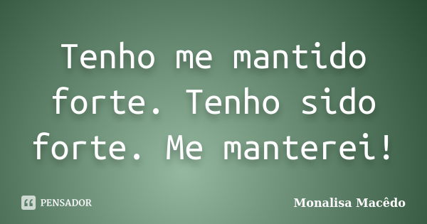 Tenho me mantido forte. Tenho sido forte. Me manterei!... Frase de Monalisa Macedo.