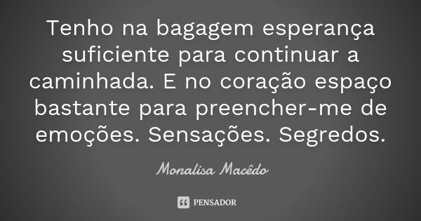 Tenho na bagagem esperança suficiente para continuar a caminhada. E no coração espaço bastante para preencher-me de emoções. Sensações. Segredos.... Frase de Monalisa Macedo.