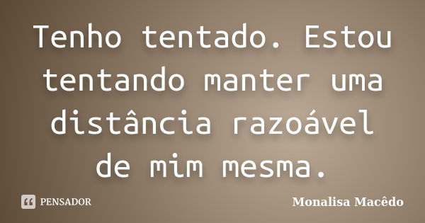 Tenho tentado. Estou tentando manter uma distância razoável de mim mesma.... Frase de Monalisa Macedo.