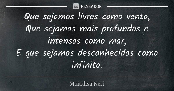 Que sejamos livres como vento, Que sejamos mais profundos e intensos como mar, E que sejamos desconhecidos como infinito.... Frase de Monalisa Neri.