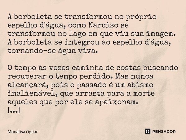 A borboleta se transformou no próprio espelho d'água, como Narciso se transformou no lago em que viu sua imagem. A borboleta se integrou ao espelho d'água, tor... Frase de Monalisa Ogliar.