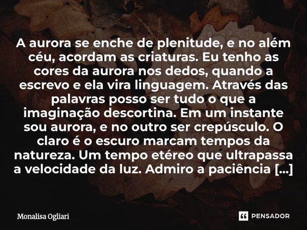 A aurora se enche de plenitude, e no além céu, acordam as criaturas. Eu tenho as cores da aurora nos dedos, quando a escrevo e ela vira linguagem. Através das ... Frase de Monalisa Ogliari.