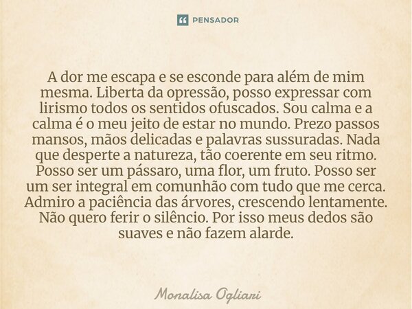 A dor me escapa e se esconde para além de mim mesma. Liberta da opressão, posso expressar com lirismo todos os sentidos ofuscados. Sou calma e a calma é o meu ... Frase de Monalisa Ogliari.