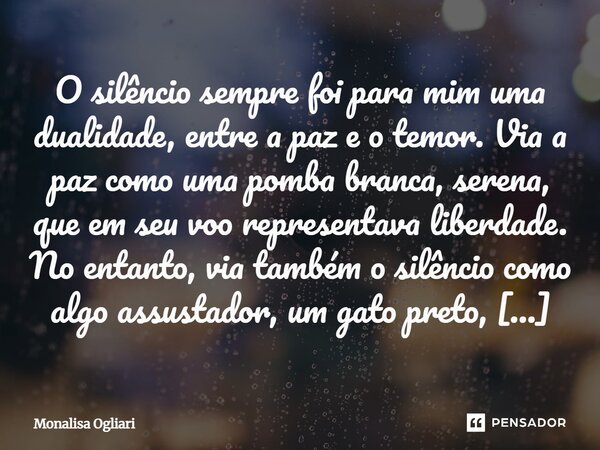 O silêncio sempre foi para mim uma dualidade, entre a paz e o temor. Via a paz como uma pomba branca, serena, que em seu voo representava liberdade. No entanto,... Frase de Monalisa Ogliari.
