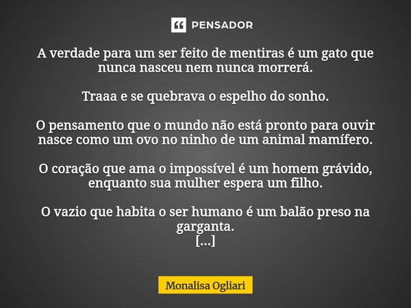 A verdade para um ser feito de mentiras é um gato que nunca nasceu nem nunca morrerá. Traaa e se quebrava o espelho do sonho. O pensamento que o mundo não está... Frase de Monalisa Ogliari.