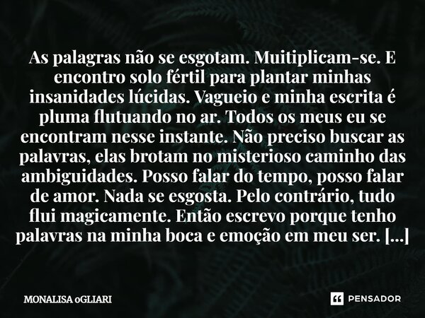 ⁠As palagras não se esgotam. Muitiplicam-se. E encontro solo fértil para plantar minhas insanidades lúcidas. Vagueio e minha escrita é pluma flutuando no ar. To... Frase de Monalisa Ogliari.
