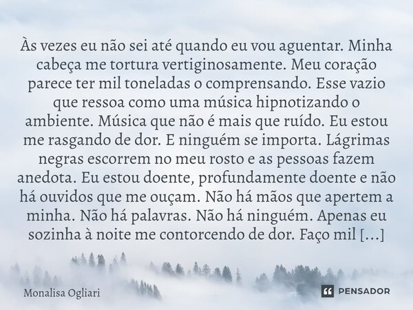 ⁠Às vezes eu não sei até quando eu vou aguentar. Minha cabeça me tortura vertiginosamente. Meu coração parece ter mil toneladas o comprensando. Esse vazio que r... Frase de Monalisa Ogliari.