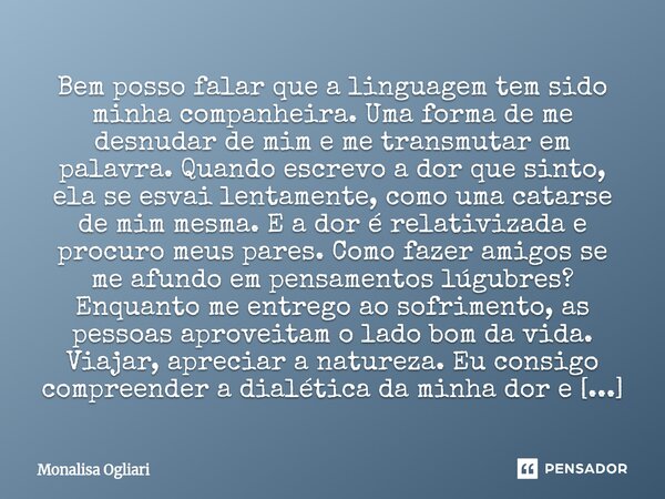 Bem posso falar que a linguagem tem sido minha companheira. Uma forma de me desnudar de mim e me transmutar em palavra. Quando escrevo a dor que sinto, ela se ... Frase de Monalisa Ogliari.