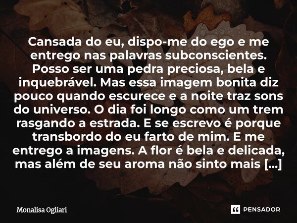 Cansada do eu, dispo-me do ego e me entrego nas palavras subconscientes. Posso ser uma pedra preciosa, bela e inquebrável. Mas essa imagem bonita diz pouco qua... Frase de Monalisa Ogliari.