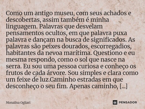 Como um antigo museu, com seus achados e descobertas, assim também é minha linguagem. Palavras que desvelam pensamentos ocultos, em que palavra puxa palavra e ... Frase de Monalisa Ogliari.