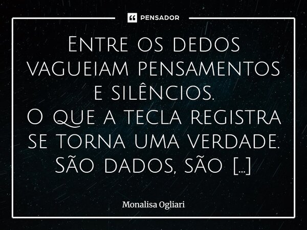 Entre os dedos vagueiam pensamentos e silêncios. O que a tecla registra se torna uma verdade. São dados, são fatos. Hoje a noite também está escura e densa, Mas... Frase de Monalisa Ogliari.
