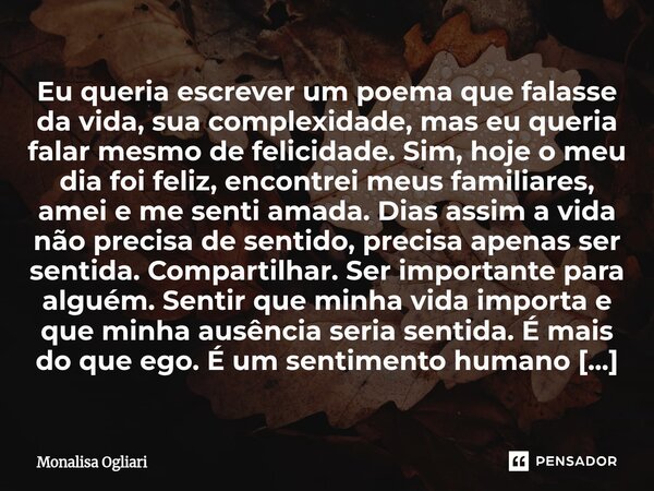 Eu queria escrever um poema que falasse da vida, sua complexidade, mas eu queria falar mesmo de felicidade. Sim, hoje o meu dia foi feliz, encontrei meus famil... Frase de Monalisa Ogliari.