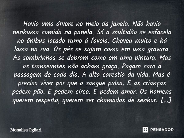 Havia uma árvore no meio da janela. Não havia nenhuma comida na panela. Só a multidão se esfacela no ônibus lotado rumo à favela. Choveu muito e há lama na rua... Frase de Monalisa Ogliari.