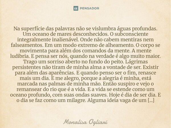 Na superfície das palavras não se vislumbra águas profundas. Um oceano de mares desconhecidos. O subconsciente integralmente inalienável. Onde não cabem mentir... Frase de Monalisa Ogliari.