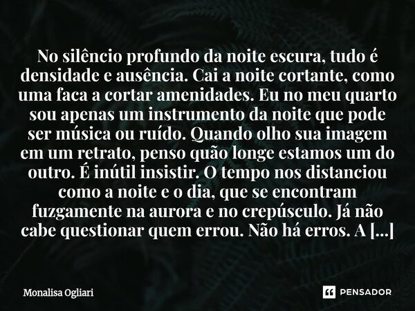 No silêncio profundo da noite escura, tudo é densidade e ausência. Cai a noite cortante, como uma faca a cortar amenidades. Eu no meu quarto sou apenas um inst... Frase de Monalisa Ogliari.