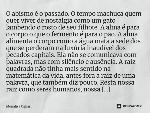 O abismo é o passado. O tempo machuca quem quer viver de nostalgia como um gato lambendo o rosto de seu filhote. A alma é para o corpo o que o fermento é para o... Frase de Monalisa Ogliari.