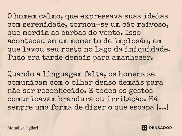 ⁠O homem calmo, que expressava suas ideias com serenidade, tornou-se um cão raivoso, que mordia as barbas do vento. Isso aconteceu em um momento de implosão, em... Frase de Monalisa Ogliari.