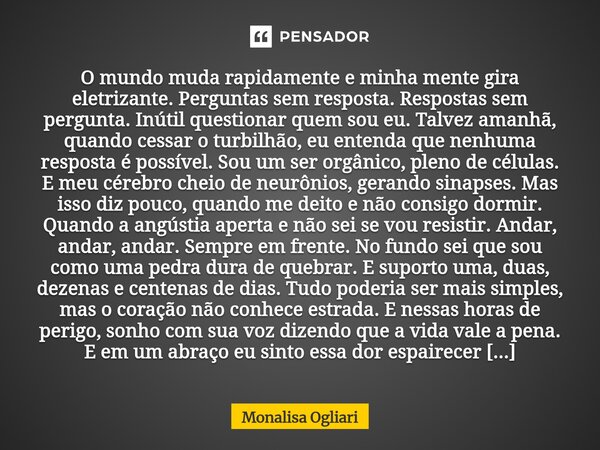 O mundo muda rapidamente e minha mente gira eletrizante. Perguntas sem resposta. Respostas sem pergunta. Inútil questionar quem sou eu. Talvez amanhã, quando c... Frase de Monalisa Ogliari.