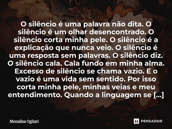 O silêncio é uma palavra não dita. O silêncio é um olhar desencontrado. O silêncio corta minha pele. O silêncio é a explicação que nunca veio. O silêncio é uma ... Frase de Monalisa Ogliari.