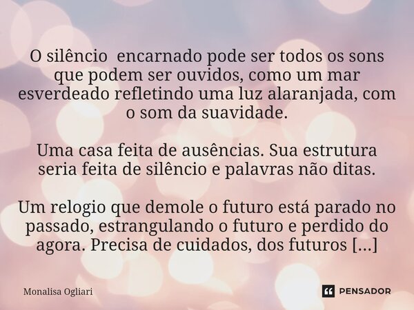  O silêncio encarnado pode ser todos os sons que podem ser ouvidos, como um mar esverdeado refletindo uma luz alaranjada, com o som da suavidade. Uma casa feit... Frase de Monalisa Ogliari.