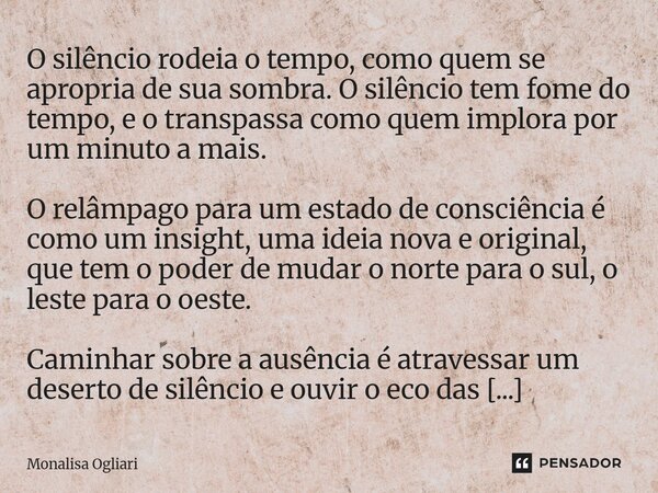 ⁠O silêncio rodeia o tempo, como quem se apropria de sua sombra. O silêncio tem fome do tempo, e o transpassa como quem implora por um minuto a mais. O relâmpag... Frase de Monalisa Ogliari.