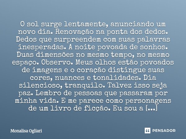 O sol surge lentamente, anunciando um novo dia. Renovação na ponta dos dedos. Dedos que surpreendem com suas palavras inesperadas. A noite povoada de sonhos. D... Frase de Monalisa Ogliari.