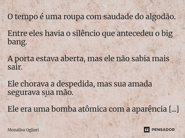 O tempo é uma roupa com saudade do algodão. Entre eles havia o silêncio que antecedeu o big bang. A porta estava aberta, mas ele não sabia mais sair. Ele chora... Frase de Monalisa Ogliari.