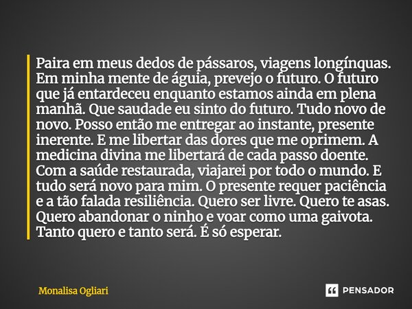 ⁠Paira em meus dedos de pássaros, viagens longínquas. Em minha mente de águia, prevejo o futuro. O futuro que já entardeceu enquanto estamos ainda em plena manh... Frase de Monalisa Ogliari.